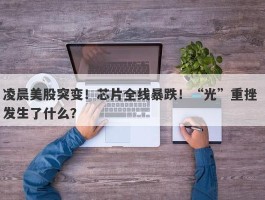 凌晨美股突变！芯片全线暴跌！“光”重挫 发生了什么？