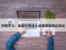 伊朗军方：美国不得进入波斯湾及周边海域