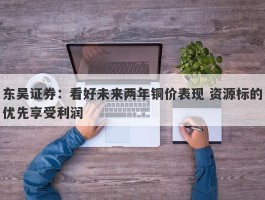 东吴证券：看好未来两年铜价表现 资源标的优先享受利润