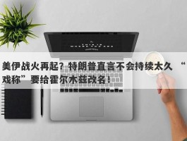 美伊战火再起？特朗普直言不会持续太久 “戏称”要给霍尔木兹改名！
