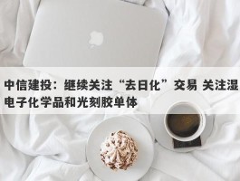 中信建投：继续关注“去日化”交易 关注湿电子化学品和光刻胶单体