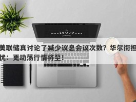 美联储真讨论了减少议息会议次数？华尔街担忧：更动荡行情将至！
