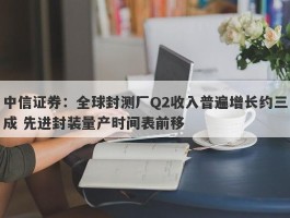 中信证券：全球封测厂Q2收入普遍增长约三成 先进封装量产时间表前移