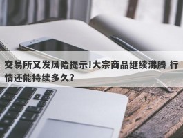交易所又发风险提示!大宗商品继续沸腾 行情还能持续多久?