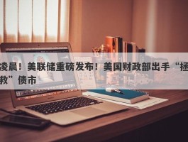 凌晨！美联储重磅发布！美国财政部出手“拯救”债市
