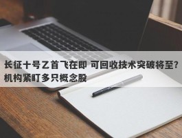 长征十号乙首飞在即 可回收技术突破将至？机构紧盯多只概念股