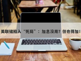 美联储陷入“死局”：加息没用？但也得加！