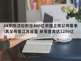 24岁陈汉伦拟任400亿市值上市公司董事!其父母是江苏首富 身家曾高达1250亿元