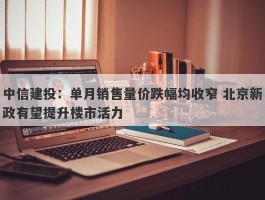 中信建投：单月销售量价跌幅均收窄 北京新政有望提升楼市活力