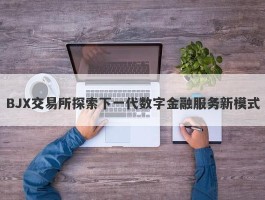 BJX交易所探索下一代数字金融服务新模式