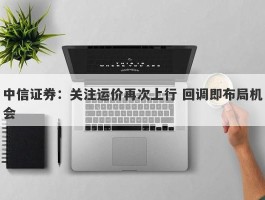 中信证券：关注运价再次上行 回调即布局机会