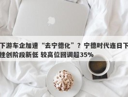 下游车企加速“去宁德化”？宁德时代连日下挫创阶段新低 较高位回调超35%