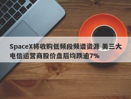SpaceX将收购低频段频谱资源 美三大电信运营商股价盘后均跌逾7%