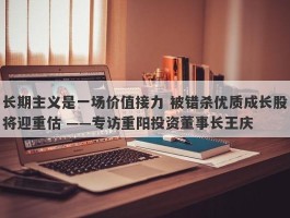 长期主义是一场价值接力 被错杀优质成长股将迎重估 ——专访重阳投资董事长王庆
