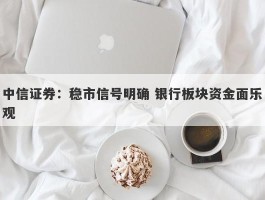 中信证券：稳市信号明确 银行板块资金面乐观
