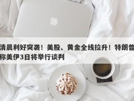清晨利好突袭！美股、黄金全线拉升！特朗普称美伊3日将举行谈判