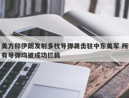 美方称伊朗发射多枚导弹袭击驻中东美军 所有导弹均被成功拦截