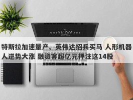 特斯拉加速量产、英伟达招兵买马 人形机器人逆势大涨 融资客超亿元押注这14股