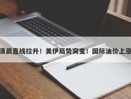 清晨直线拉升！美伊局势突变！国际油价上涨