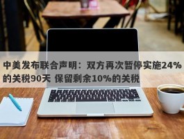 中美发布联合声明：双方再次暂停实施24%的关税90天 保留剩余10%的关税