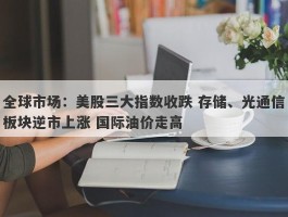 全球市场：美股三大指数收跌 存储、光通信板块逆市上涨 国际油价走高