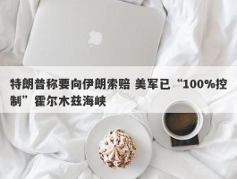 特朗普称要向伊朗索赔 美军已“100%控制”霍尔木兹海峡