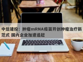 中信建投：肿瘤mRNA疫苗开创肿瘤治疗新范式 国内企业加速追赶