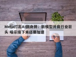 Meta打出AI翻身牌：新模型并肩行业巨头 暗示接下来还要加速