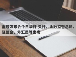 重磅发布会今日举行 央行、金融监管总局、证监会、外汇局等出席