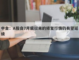 中金：A股自7月底以来的修复行情仍有望延续