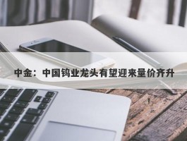 中金：中国钨业龙头有望迎来量价齐升