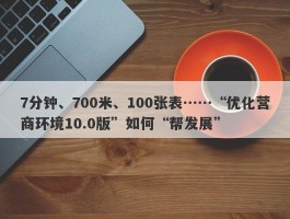 7分钟、700米、100张表……“优化营商环境10.0版”如何“帮发展”