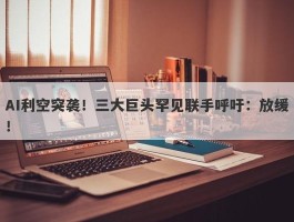 AI利空突袭！三大巨头罕见联手呼吁：放缓！