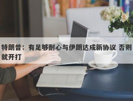 特朗普：有足够耐心与伊朗达成新协议 否则就开打