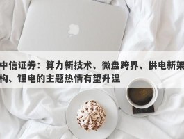 中信证券：算力新技术、微盘跨界、供电新架构、锂电的主题热情有望升温