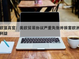 欧盟高官：美欧贸易协议严重失衡并损害欧洲利益