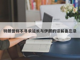 特朗普称不寻求延长与伊朗的谅解备忘录