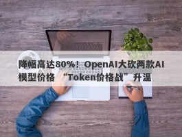 降幅高达80%！OpenAI大砍两款AI模型价格 “Token价格战”升温