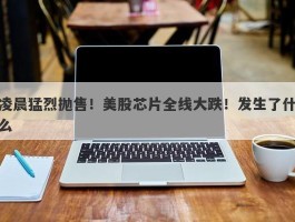 凌晨猛烈抛售！美股芯片全线大跌！发生了什么