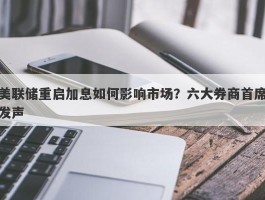 美联储重启加息如何影响市场？六大券商首席发声