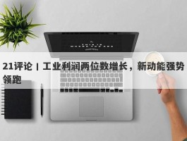 21评论丨工业利润两位数增长，新动能强势领跑