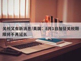 关税又有新消息!美国：8月1日加征关税期限将不再延长