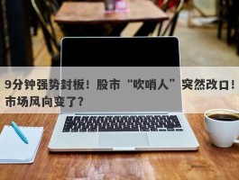 9分钟强势封板！股市“吹哨人”突然改口！市场风向变了？