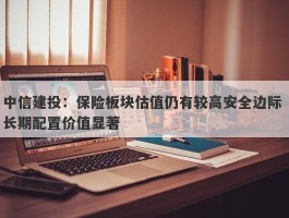 中信建投：保险板块估值仍有较高安全边际 长期配置价值显著