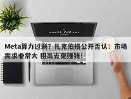 Meta算力过剩？扎克伯格公开否认：市场需求非常大 租出去更赚钱！