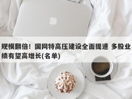 规模翻倍！国网特高压建设全面提速 多股业绩有望高增长(名单)