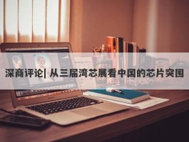 深商评论| 从三届湾芯展看中国的芯片突围