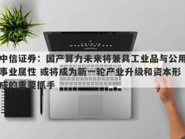 中信证券：国产算力未来将兼具工业品与公用事业属性 或将成为新一轮产业升级和资本形成的重要抓手