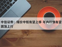 中信证券：煤价中枢有望上移 年内行情有望震荡上行