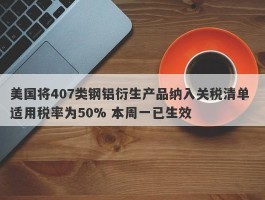 美国将407类钢铝衍生产品纳入关税清单 适用税率为50% 本周一已生效